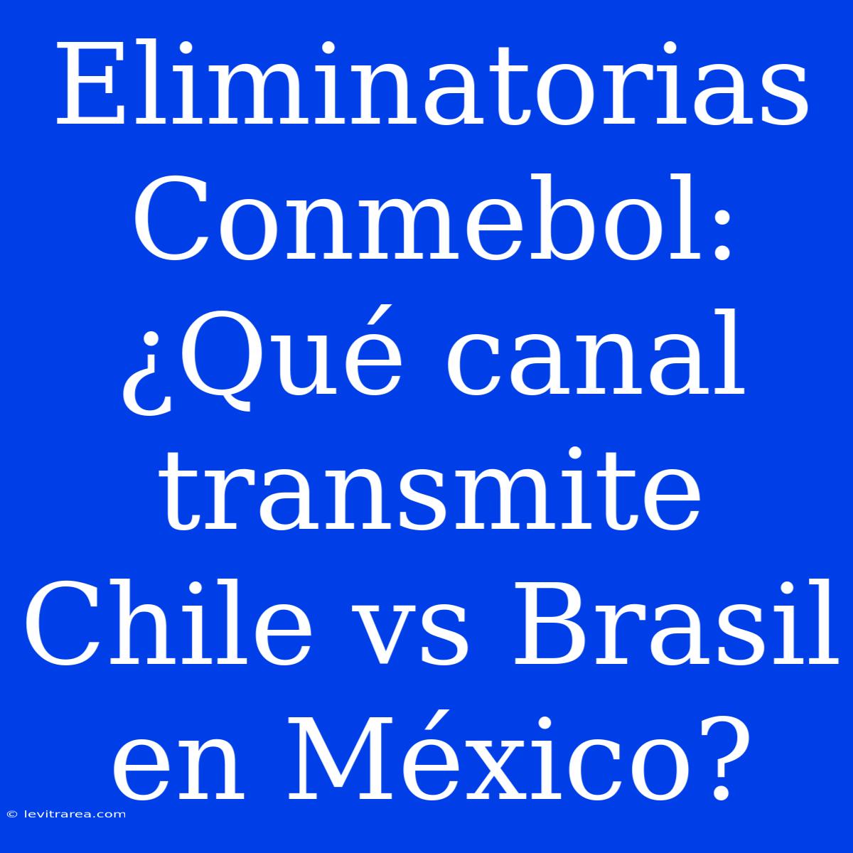 Eliminatorias Conmebol: ¿Qué Canal Transmite Chile Vs Brasil En México?