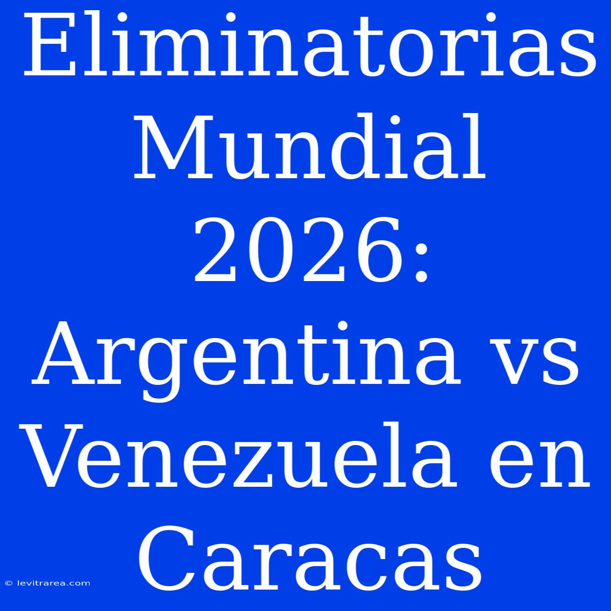 Eliminatorias Mundial 2026: Argentina Vs Venezuela En Caracas