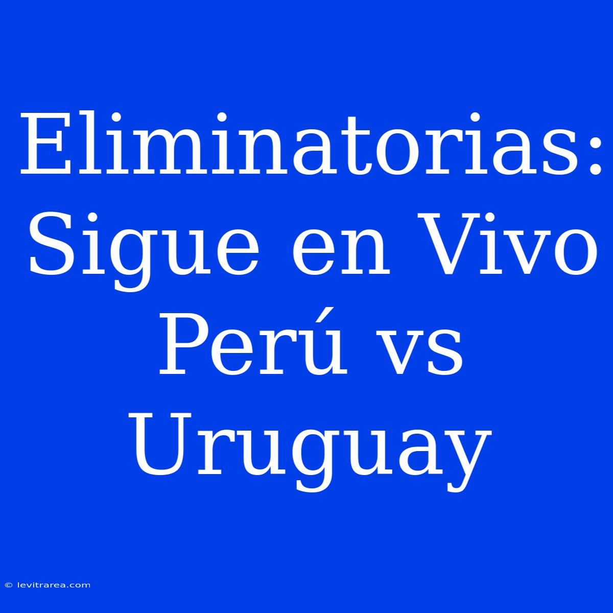 Eliminatorias: Sigue En Vivo Perú Vs Uruguay