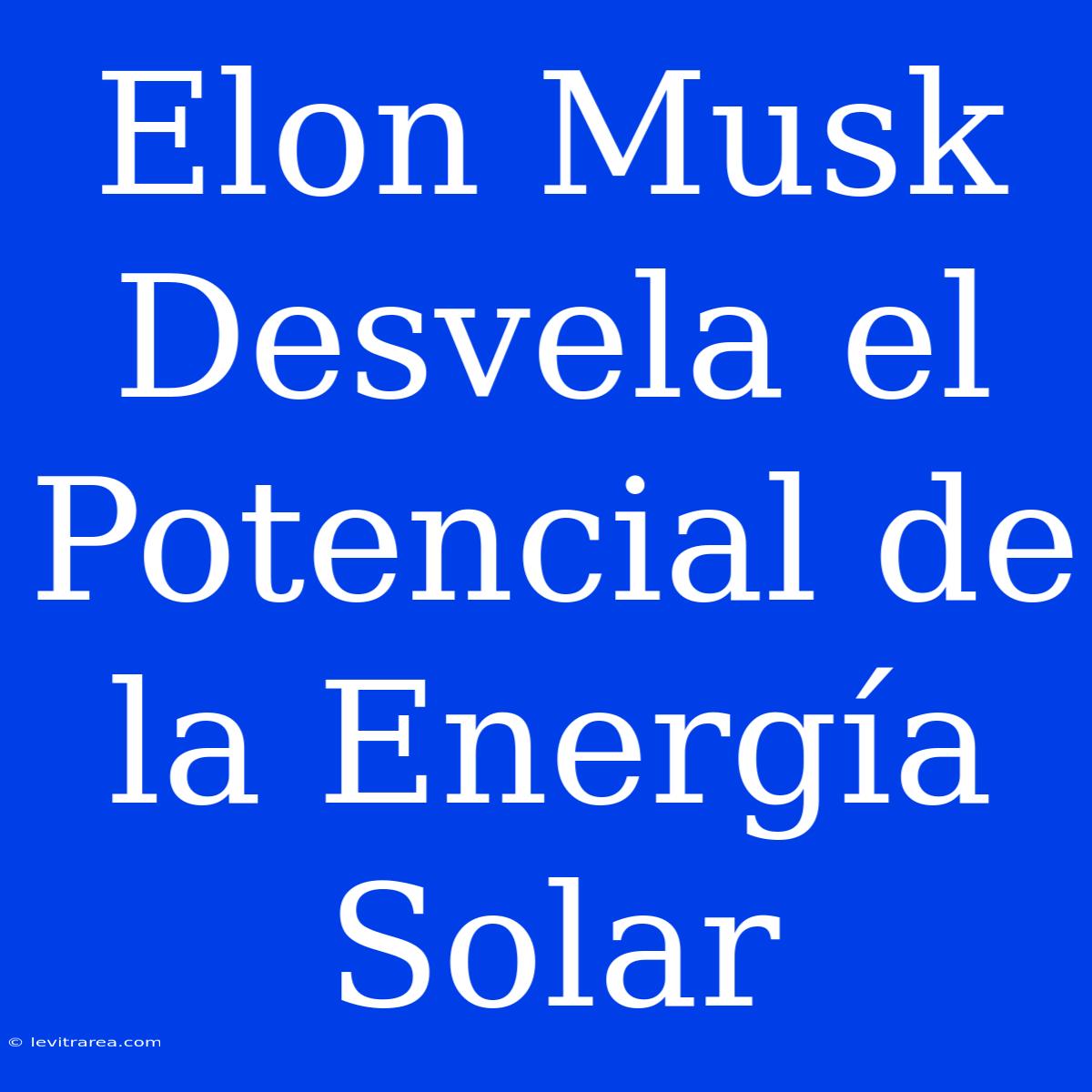 Elon Musk Desvela El Potencial De La Energía Solar