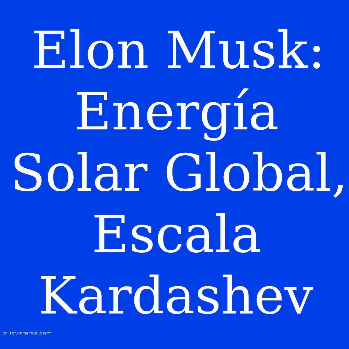 Elon Musk: Energía Solar Global, Escala Kardashev