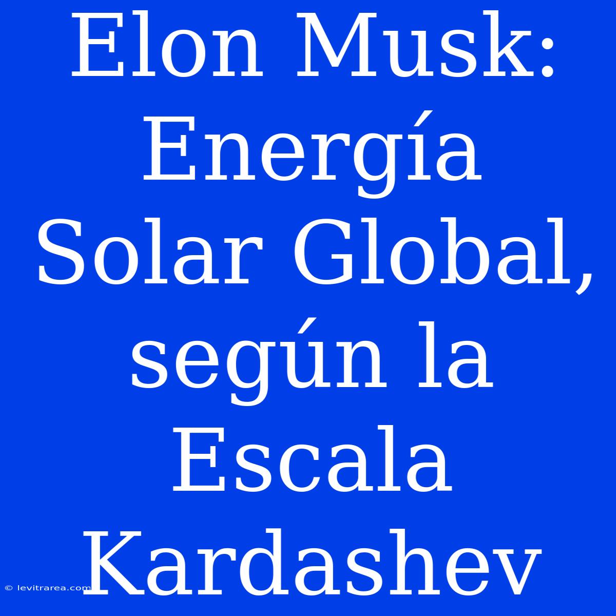 Elon Musk: Energía Solar Global, Según La Escala Kardashev