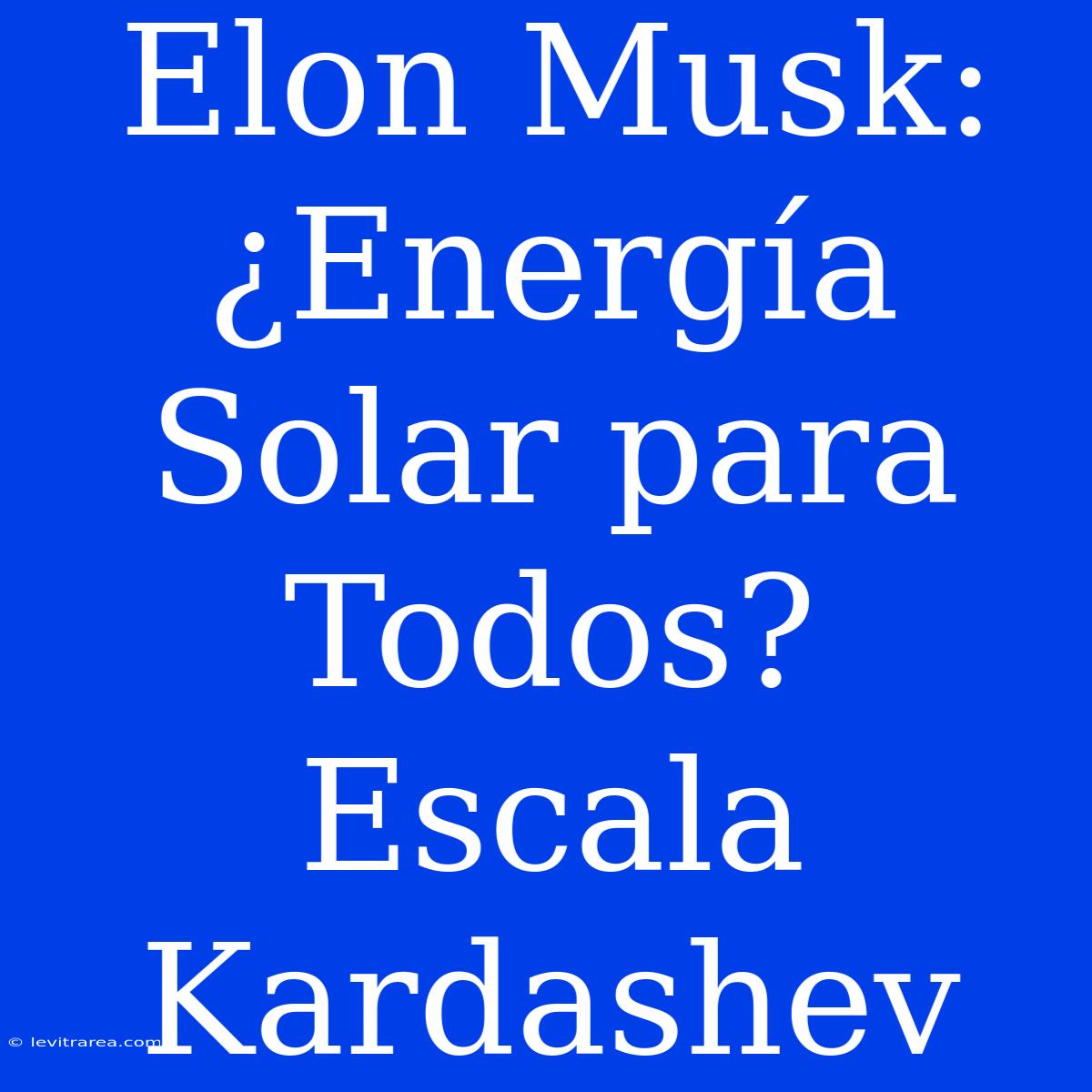 Elon Musk: ¿Energía Solar Para Todos? Escala Kardashev