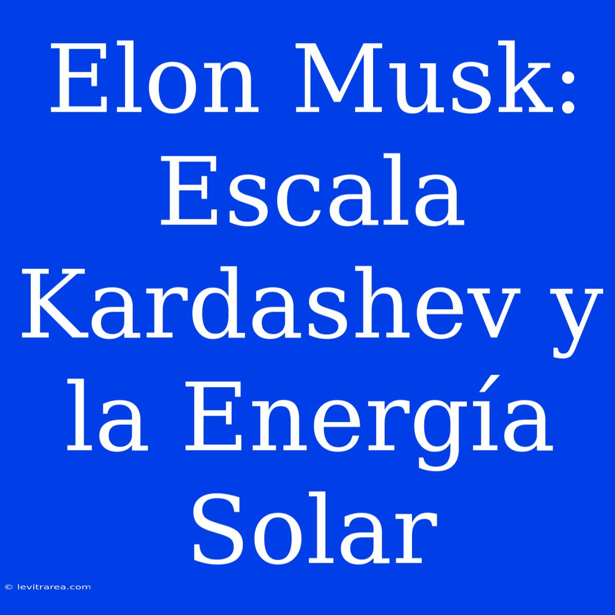 Elon Musk: Escala Kardashev Y La Energía Solar