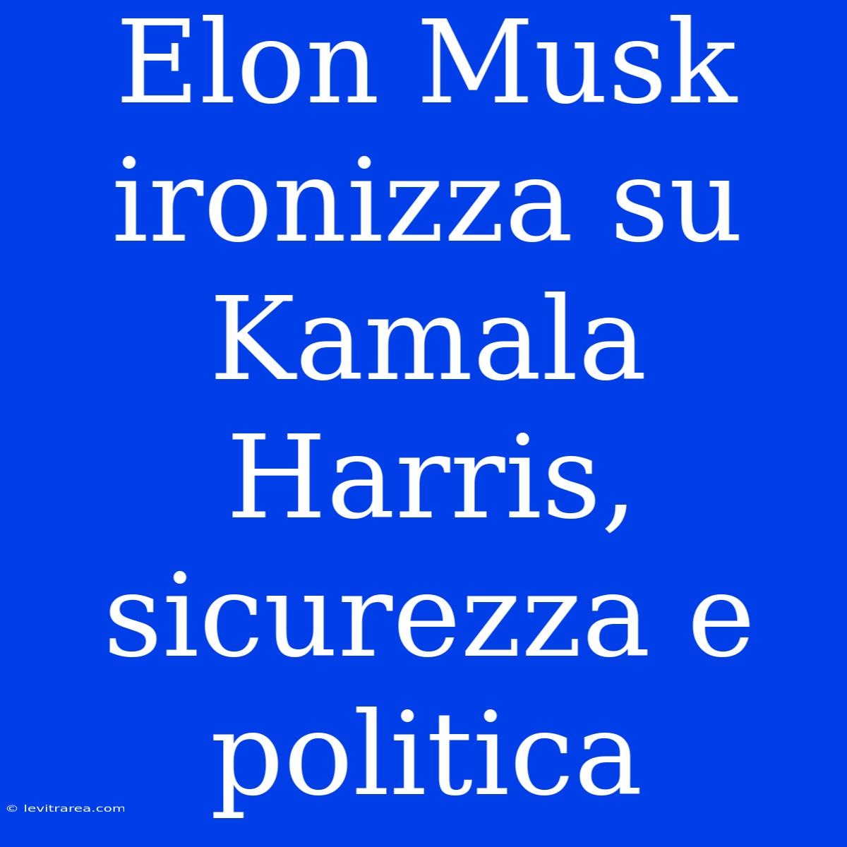 Elon Musk Ironizza Su Kamala Harris, Sicurezza E Politica