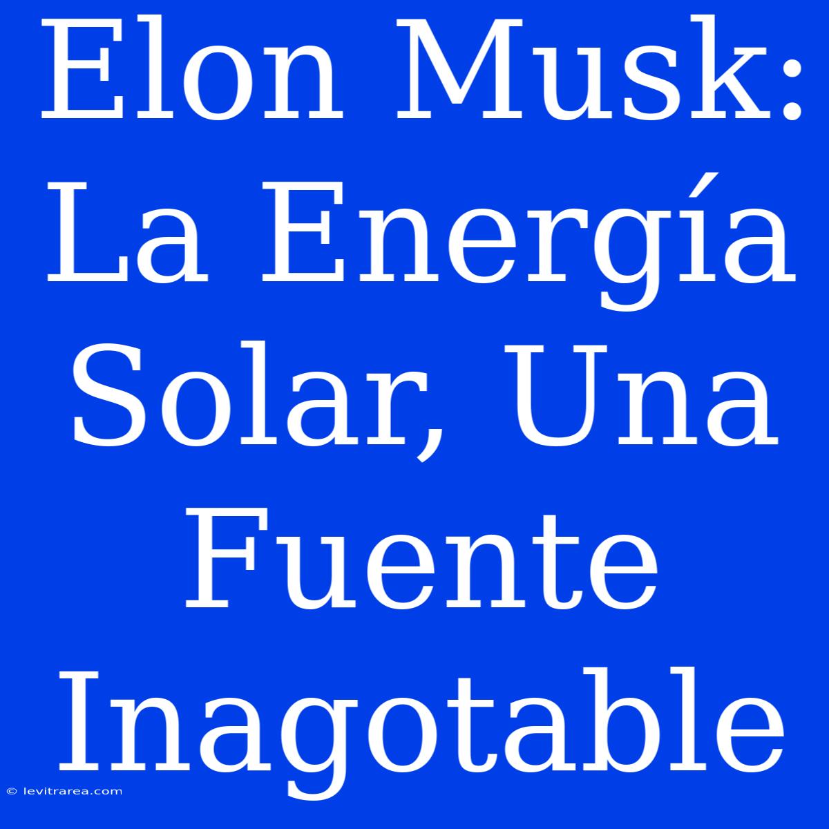 Elon Musk: La Energía Solar, Una Fuente Inagotable 