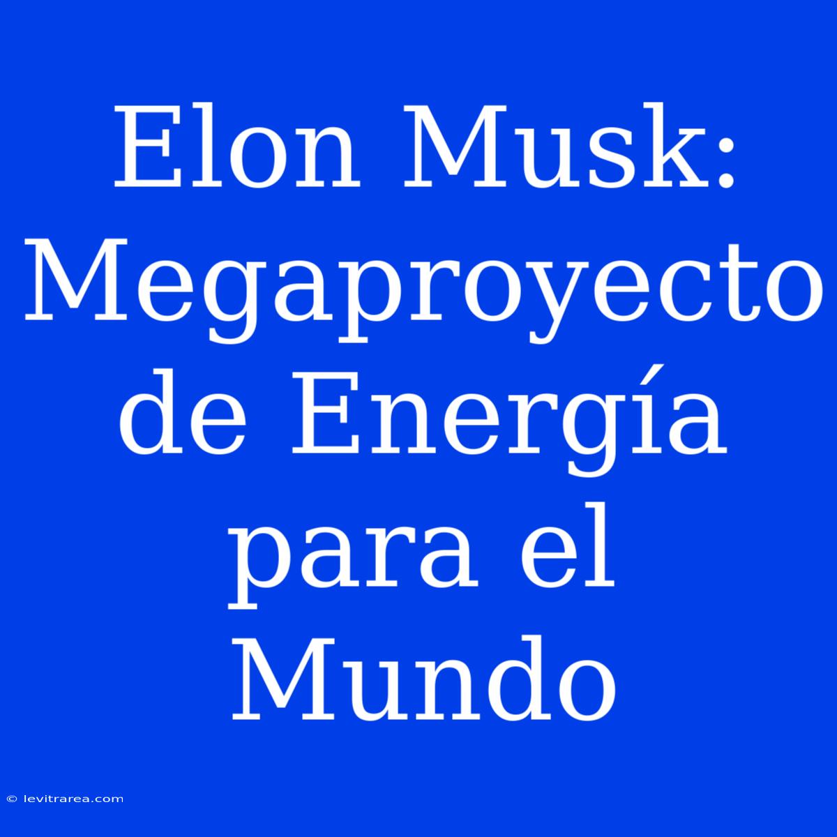 Elon Musk: Megaproyecto De Energía Para El Mundo