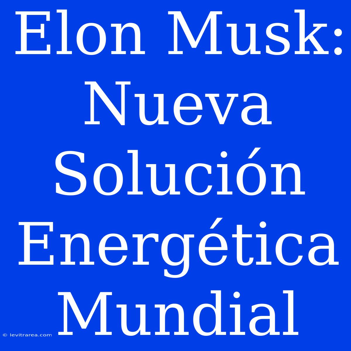 Elon Musk: Nueva Solución Energética Mundial