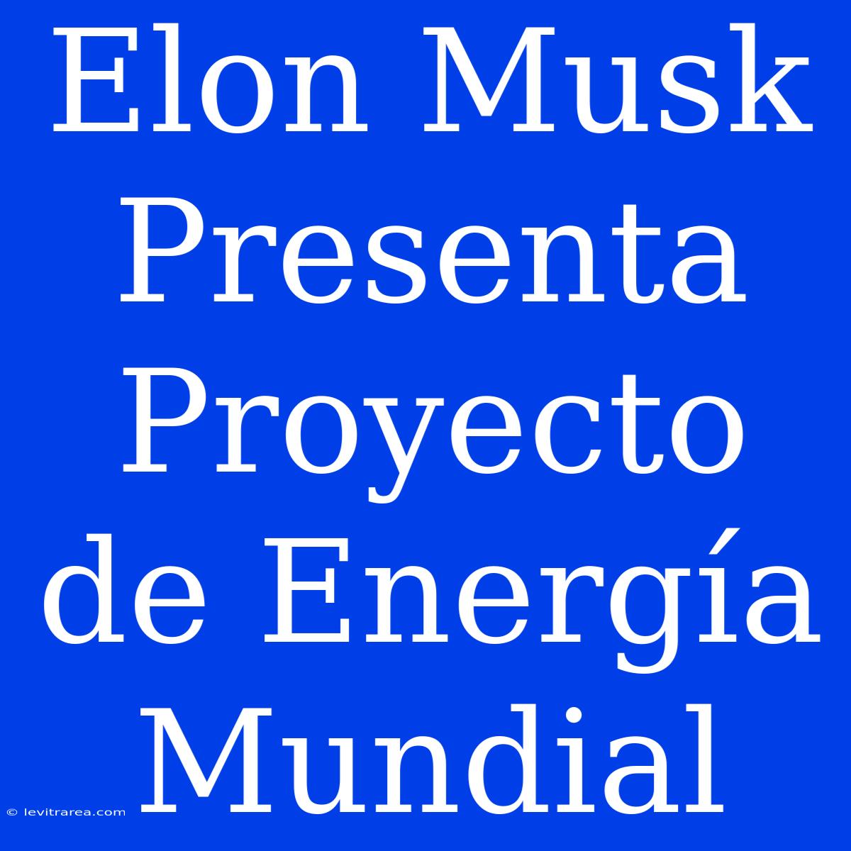 Elon Musk Presenta Proyecto De Energía Mundial