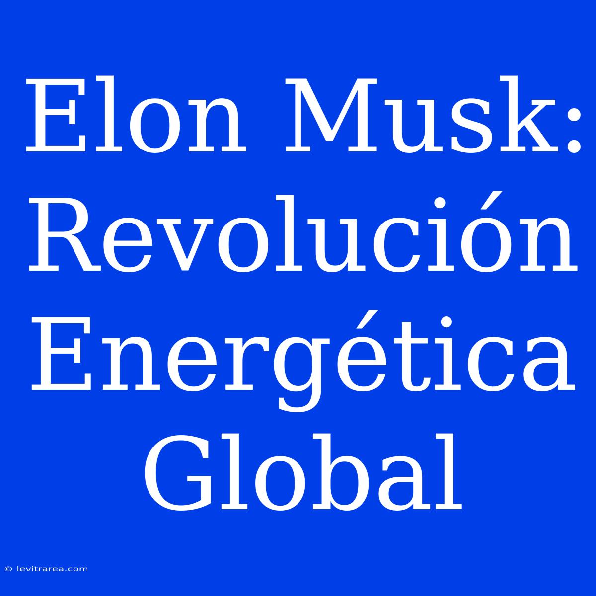 Elon Musk: Revolución Energética Global