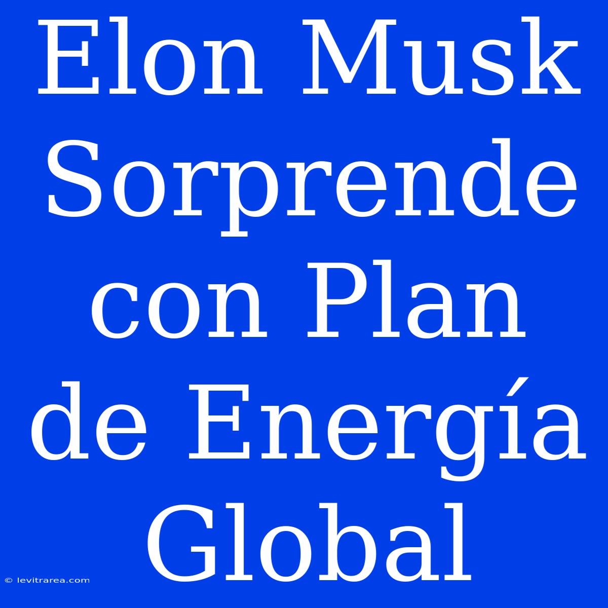 Elon Musk Sorprende Con Plan De Energía Global