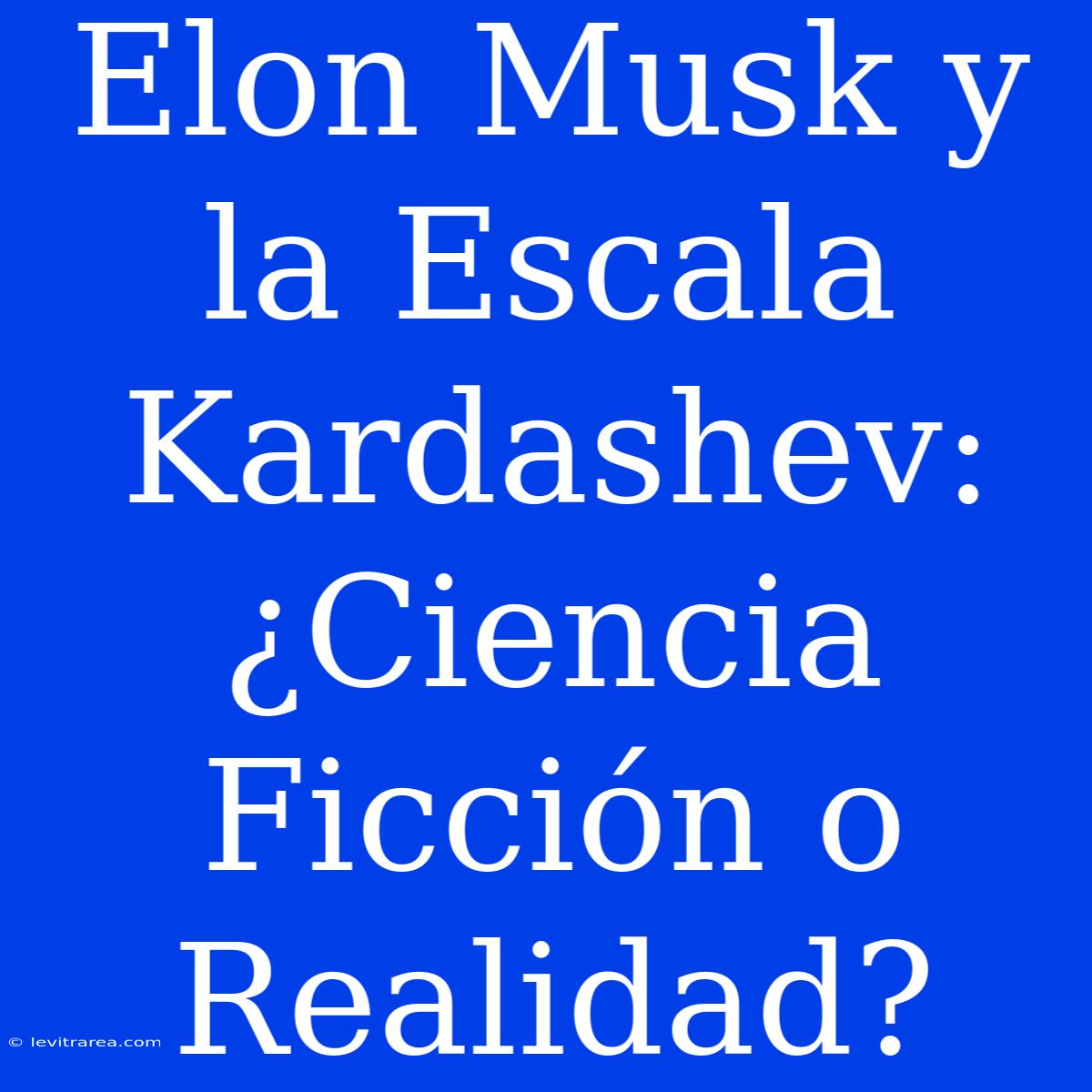 Elon Musk Y La Escala Kardashev: ¿Ciencia Ficción O Realidad?