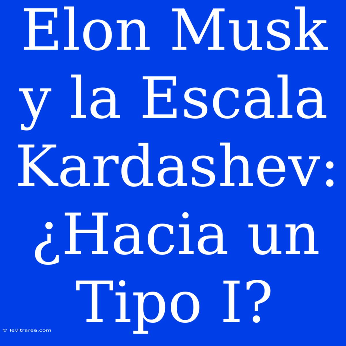 Elon Musk Y La Escala Kardashev: ¿Hacia Un Tipo I?