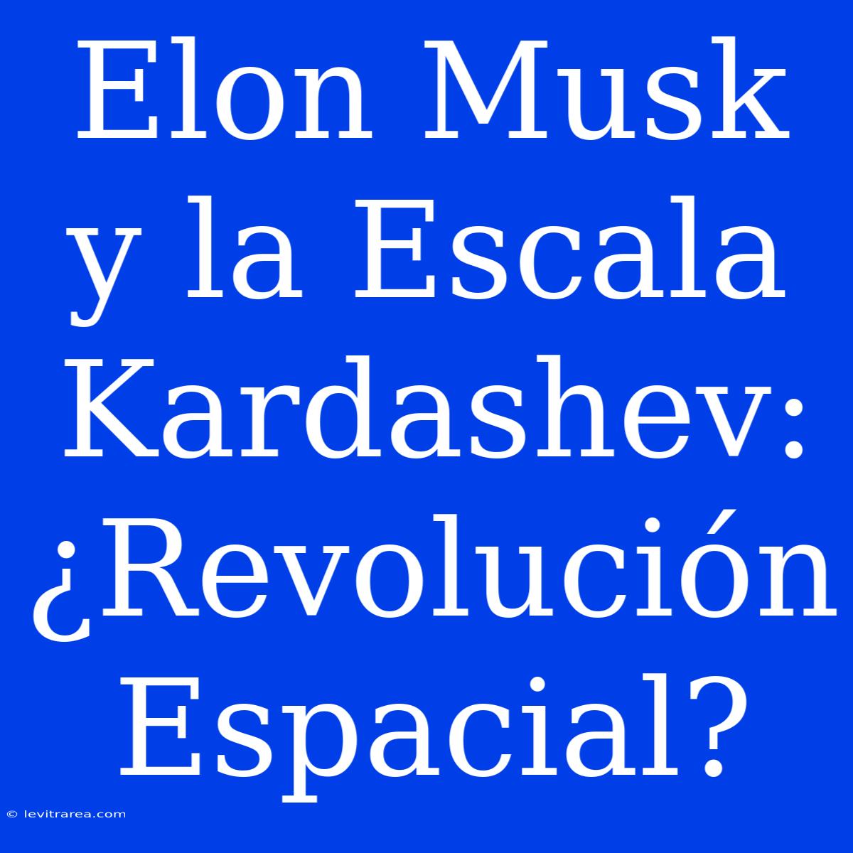 Elon Musk Y La Escala Kardashev: ¿Revolución Espacial?