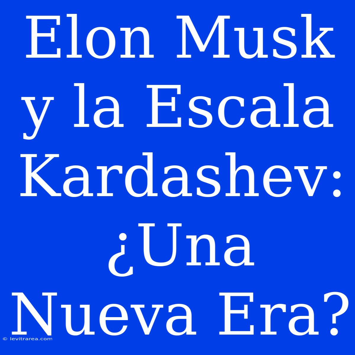 Elon Musk Y La Escala Kardashev: ¿Una Nueva Era?