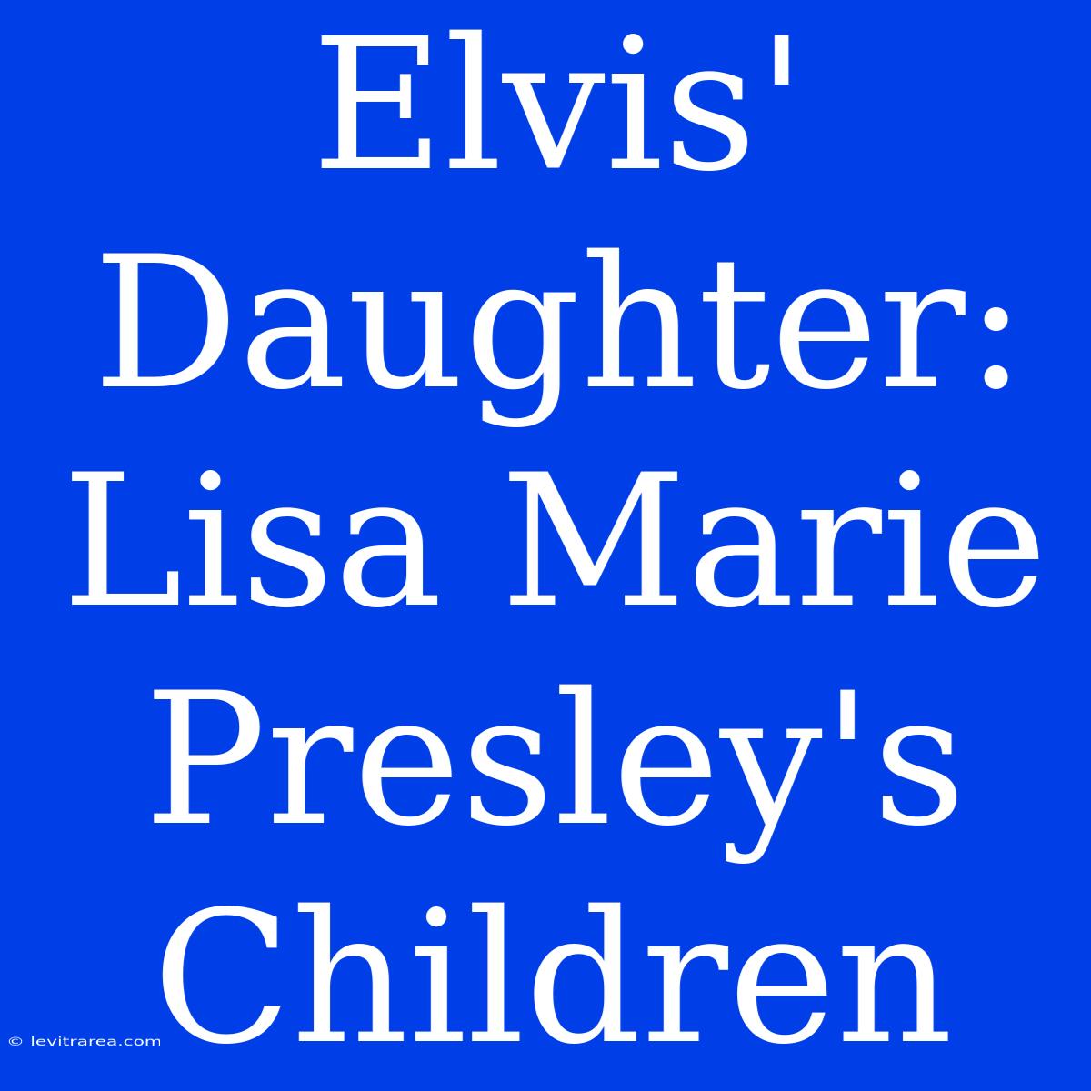 Elvis' Daughter: Lisa Marie Presley's Children