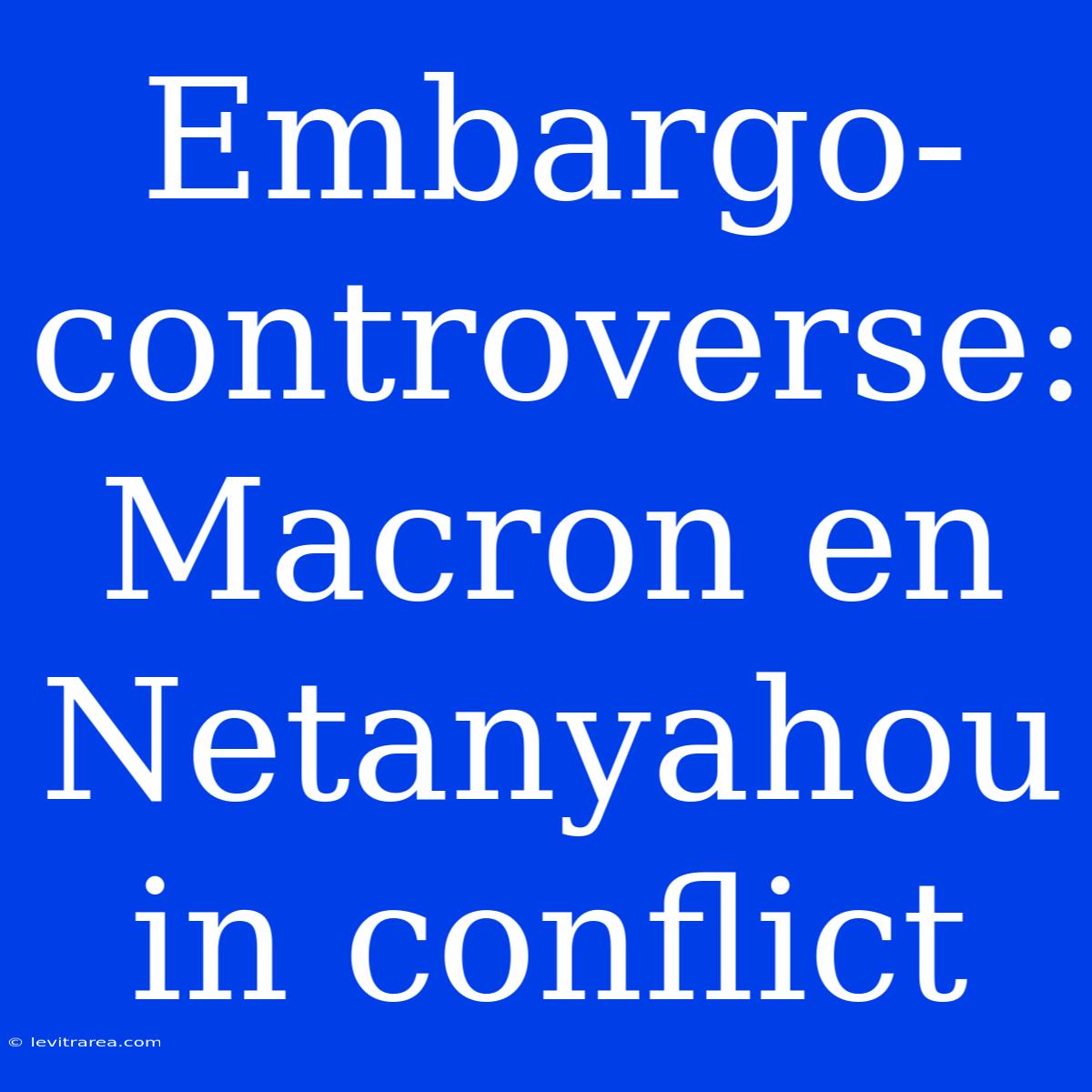 Embargo-controverse: Macron En Netanyahou In Conflict 