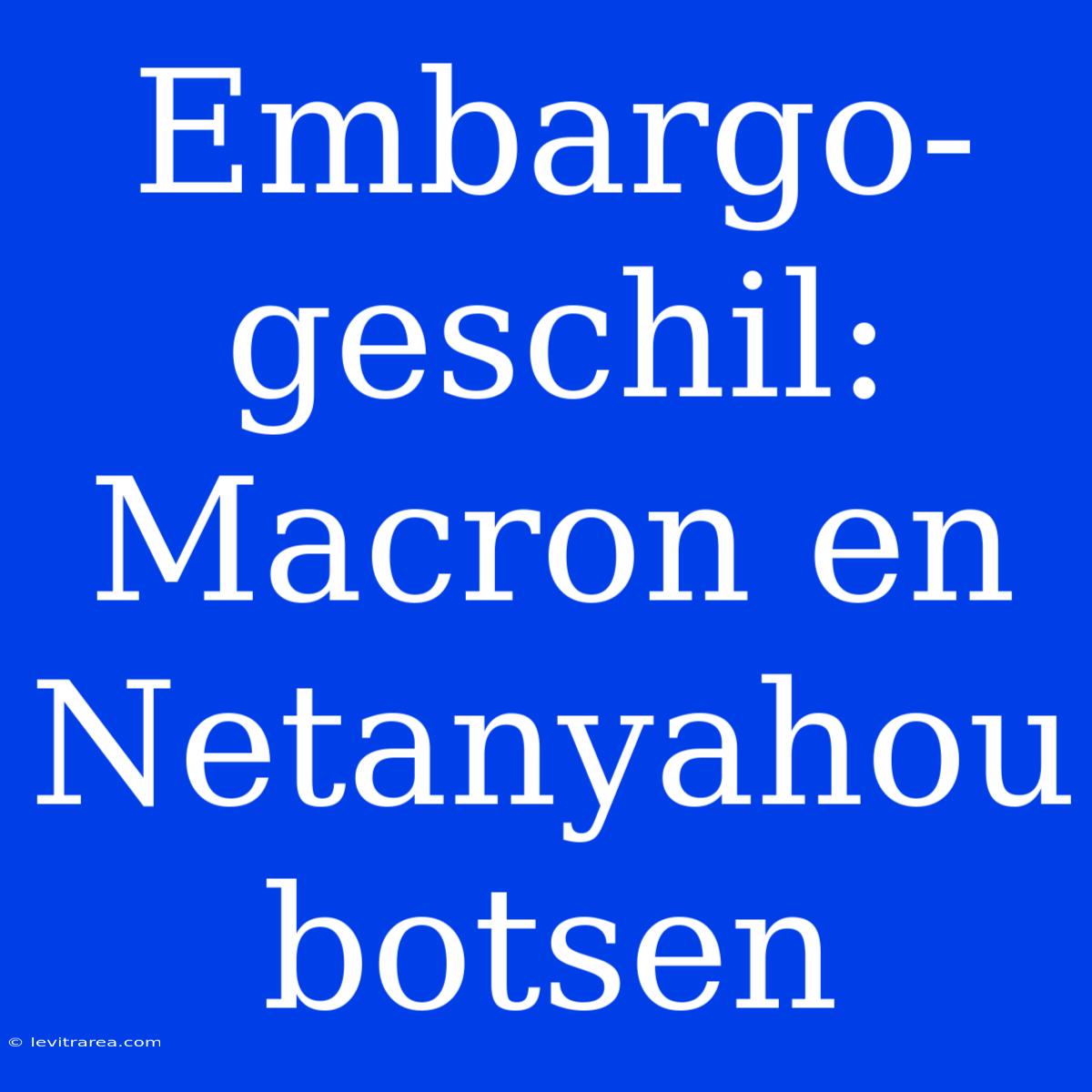 Embargo-geschil: Macron En Netanyahou Botsen