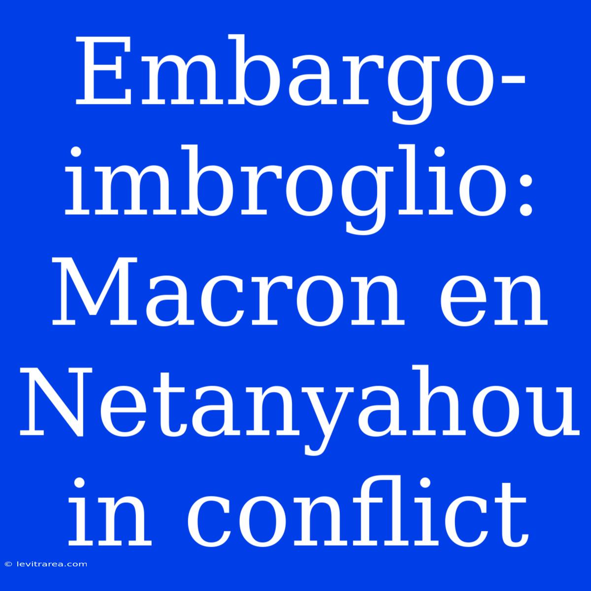 Embargo-imbroglio: Macron En Netanyahou In Conflict