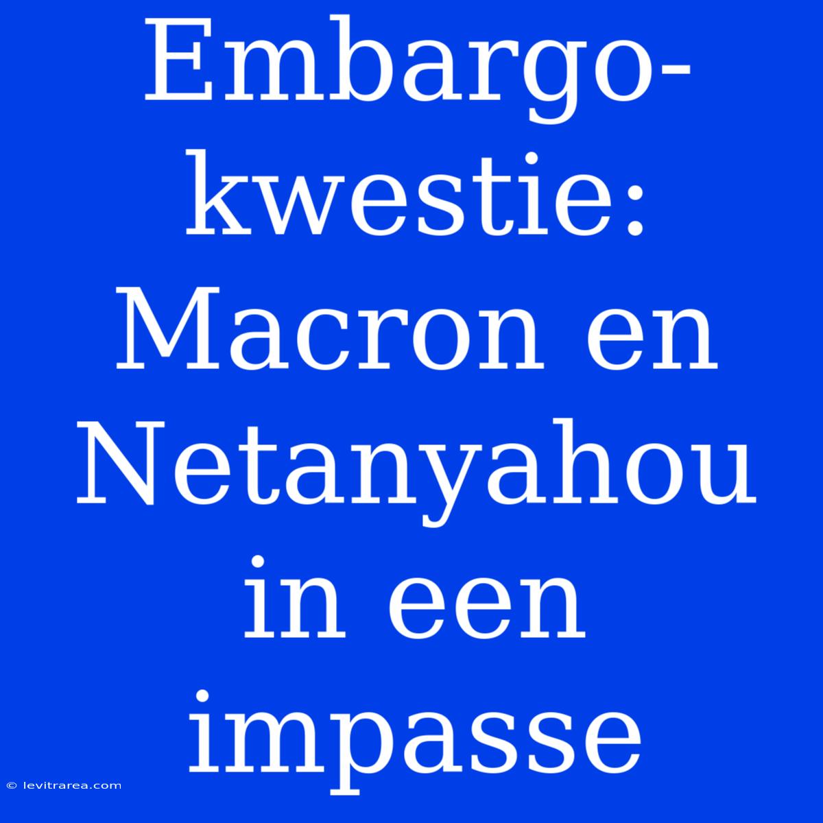 Embargo-kwestie: Macron En Netanyahou In Een Impasse