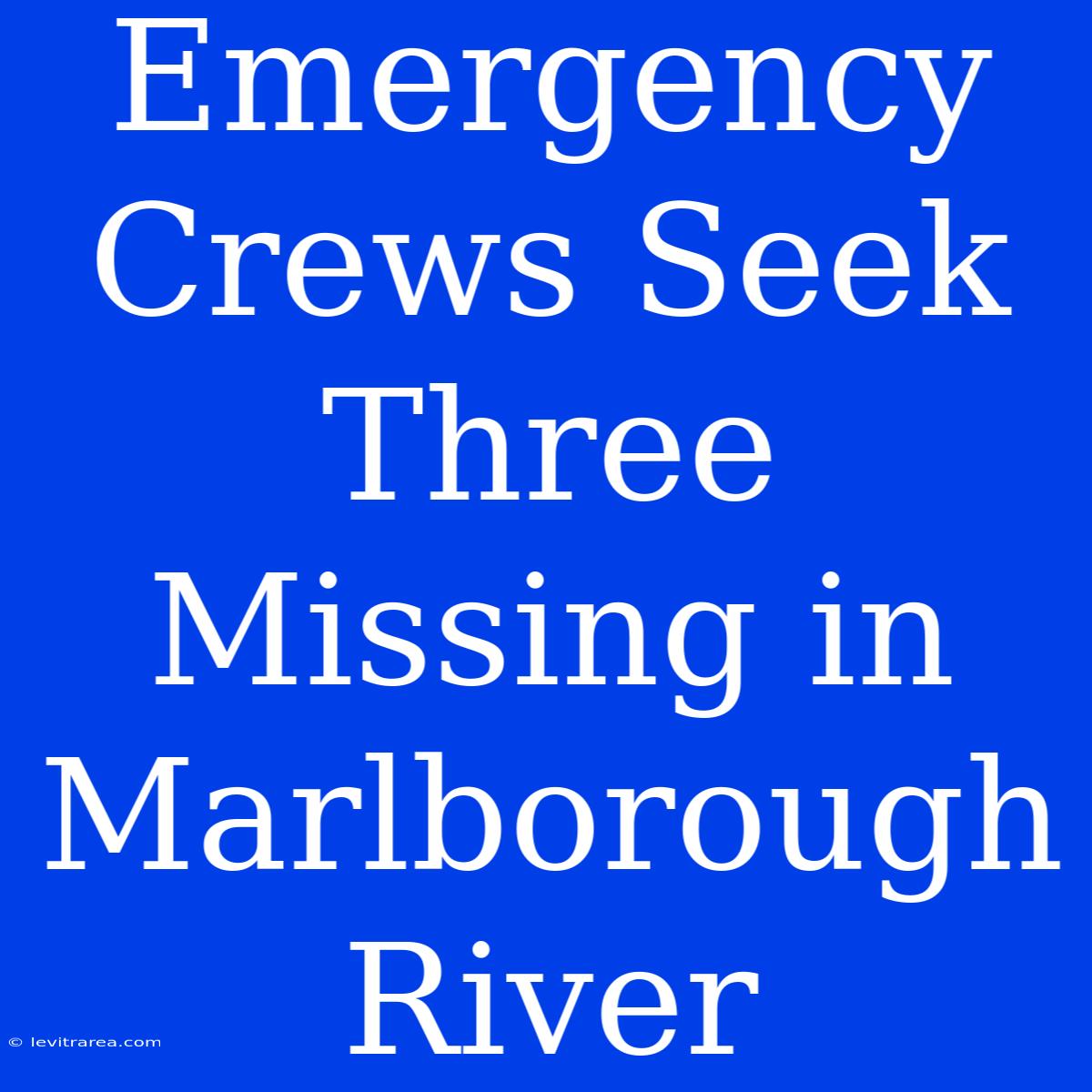 Emergency Crews Seek Three Missing In Marlborough River