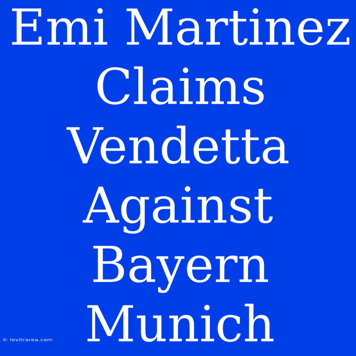 Emi Martinez Claims Vendetta Against Bayern Munich