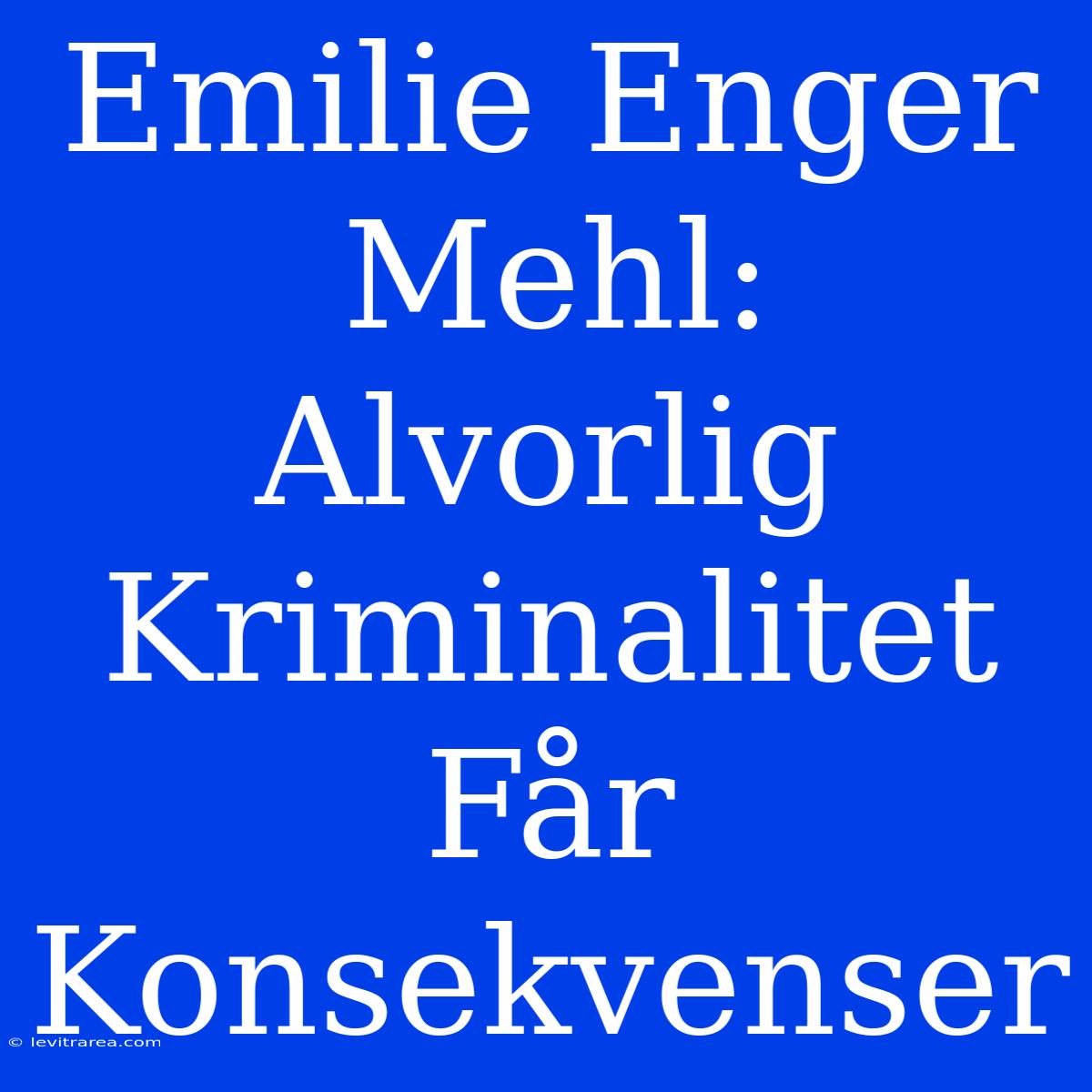 Emilie Enger Mehl: Alvorlig Kriminalitet Får Konsekvenser