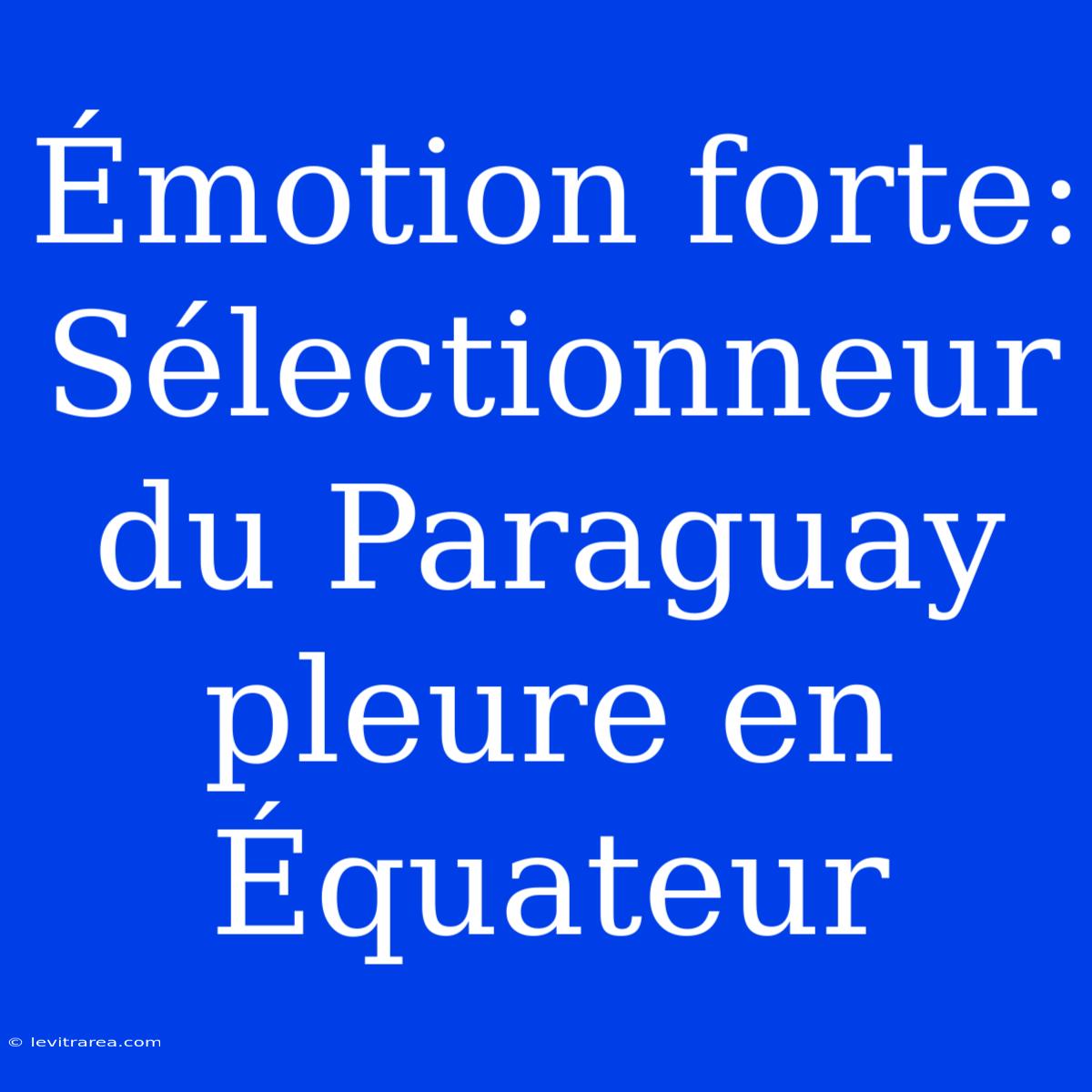 Émotion Forte: Sélectionneur Du Paraguay Pleure En Équateur