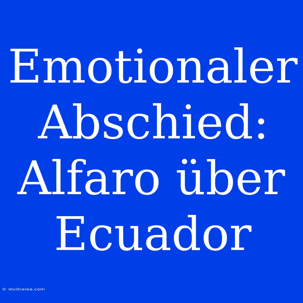 Emotionaler Abschied: Alfaro Über Ecuador