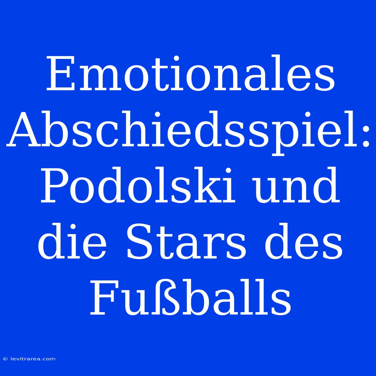 Emotionales Abschiedsspiel: Podolski Und Die Stars Des Fußballs