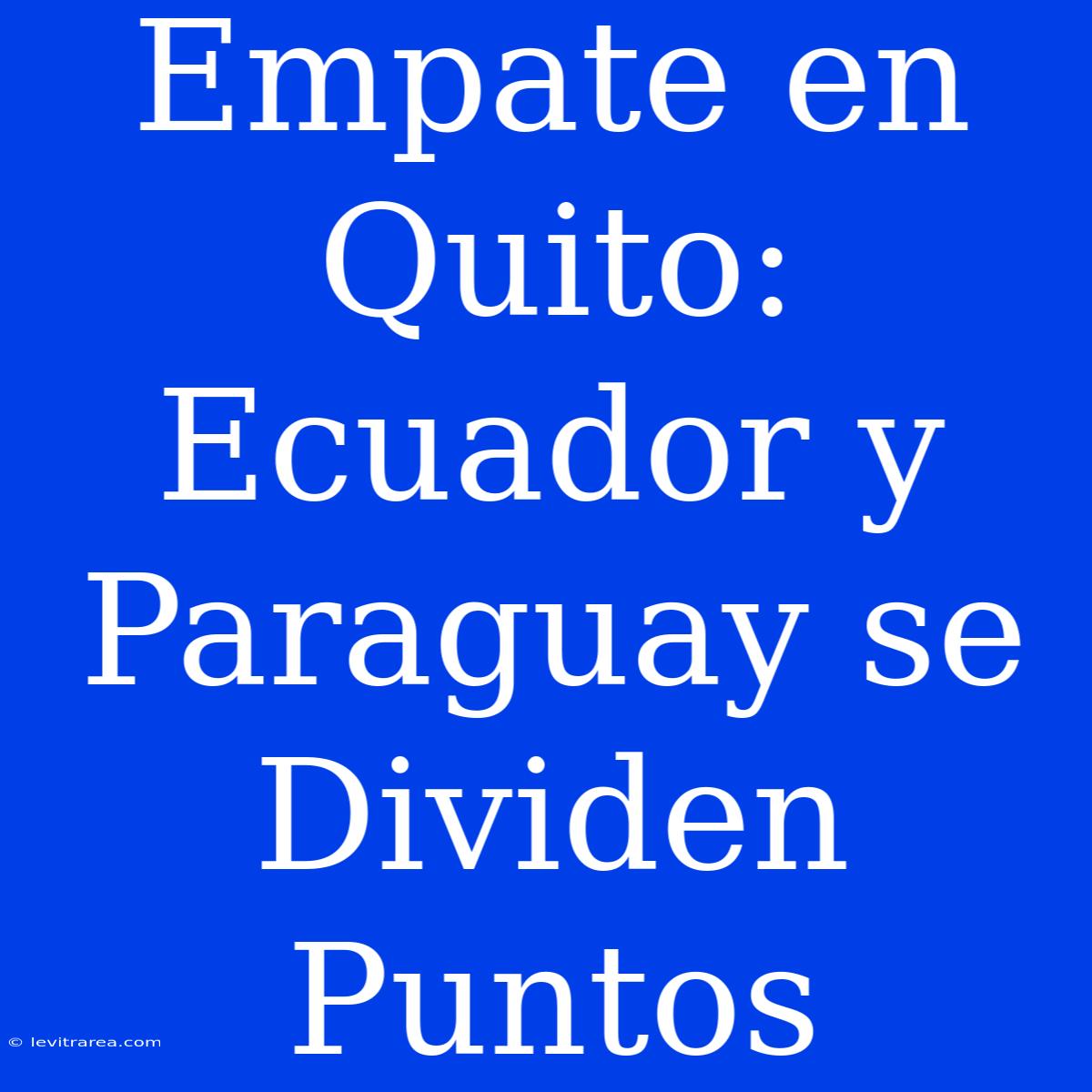 Empate En Quito: Ecuador Y Paraguay Se Dividen Puntos