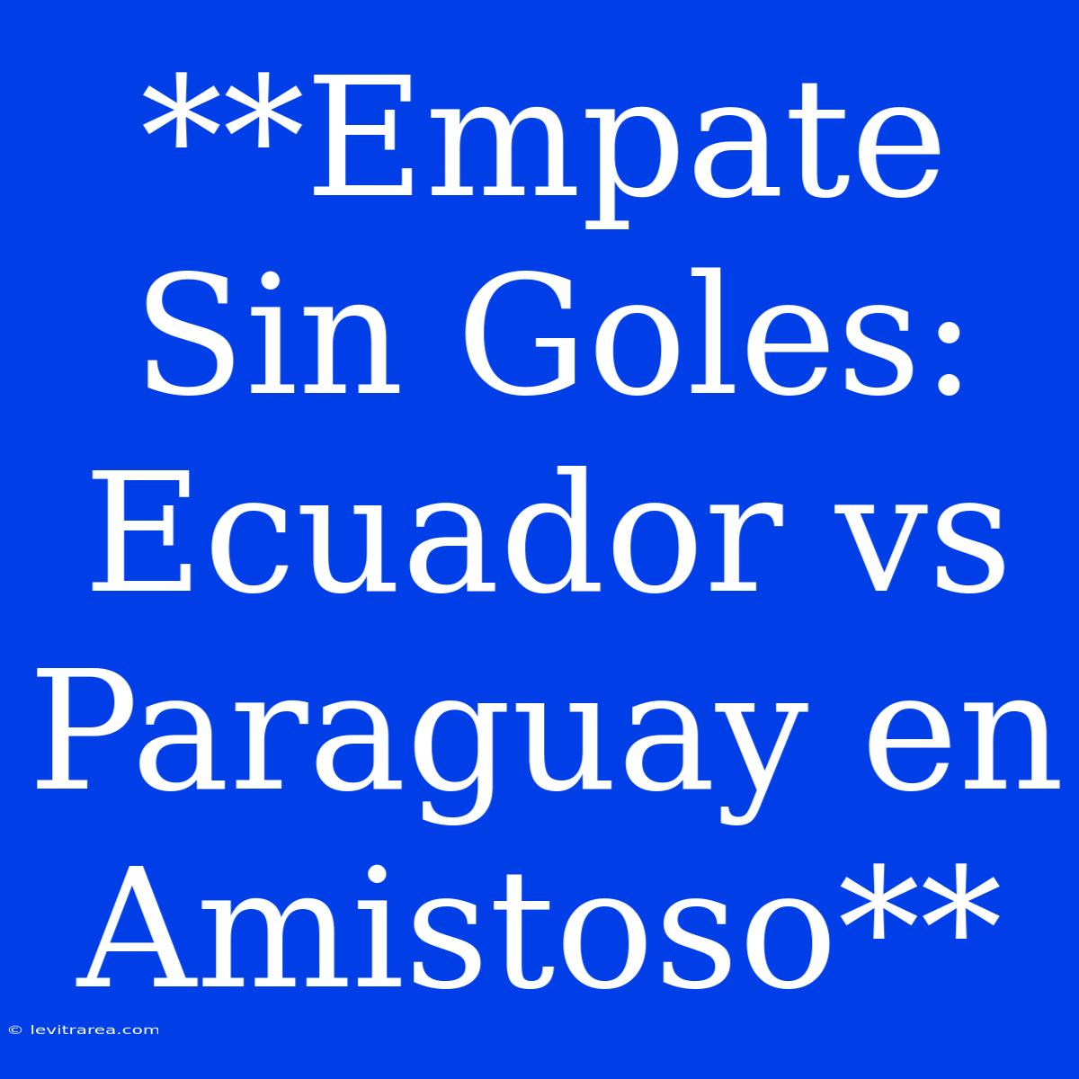 **Empate Sin Goles: Ecuador Vs Paraguay En Amistoso**