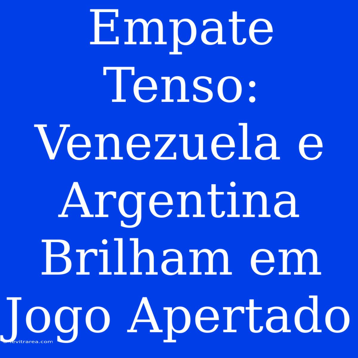 Empate Tenso: Venezuela E Argentina Brilham Em Jogo Apertado 