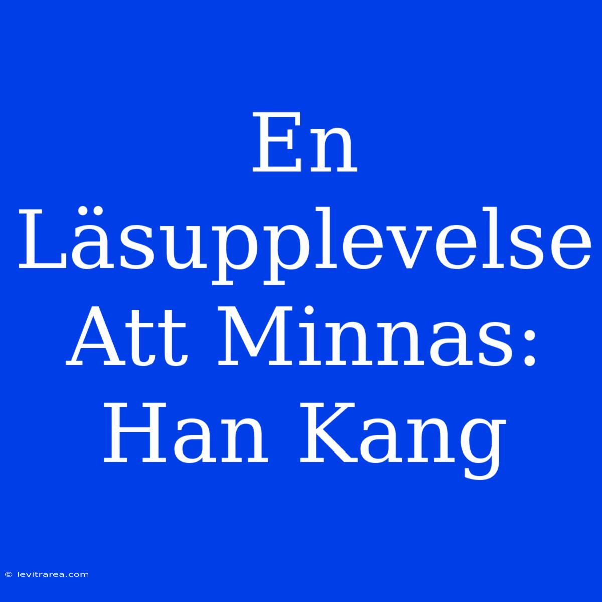 En Läsupplevelse Att Minnas: Han Kang