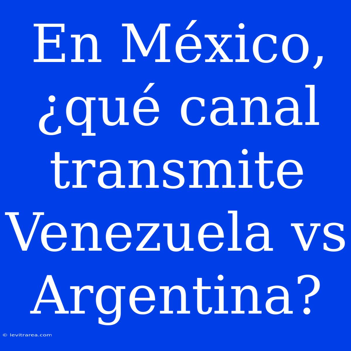 En México, ¿qué Canal Transmite Venezuela Vs Argentina?