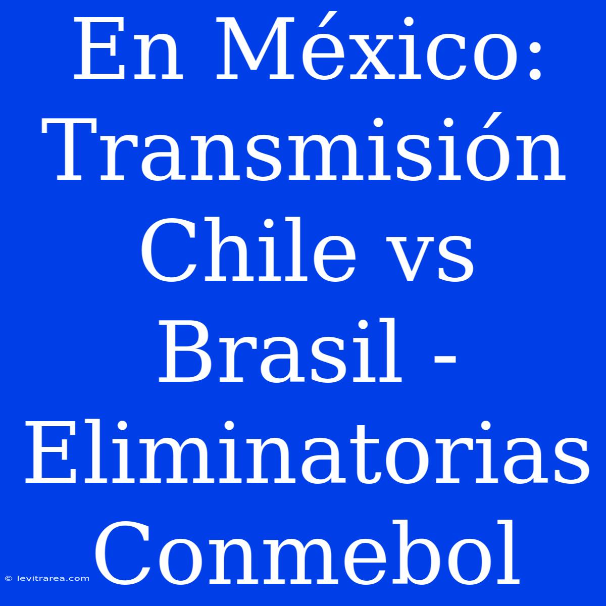 En México: Transmisión Chile Vs Brasil - Eliminatorias Conmebol