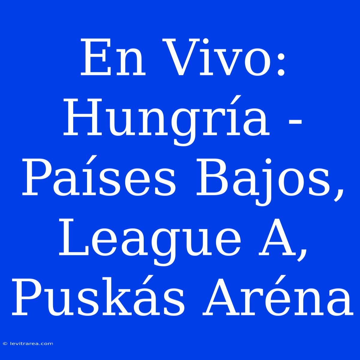 En Vivo: Hungría - Países Bajos, League A, Puskás Aréna