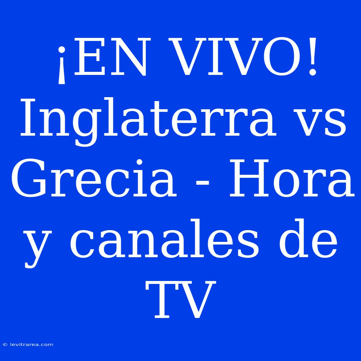 ¡EN VIVO! Inglaterra Vs Grecia - Hora Y Canales De TV