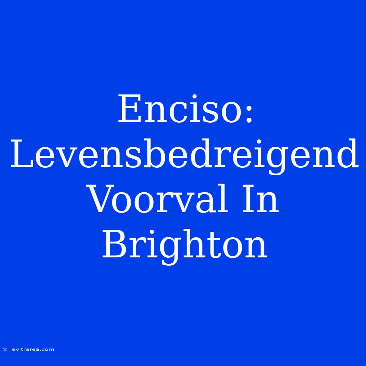 Enciso: Levensbedreigend Voorval In Brighton