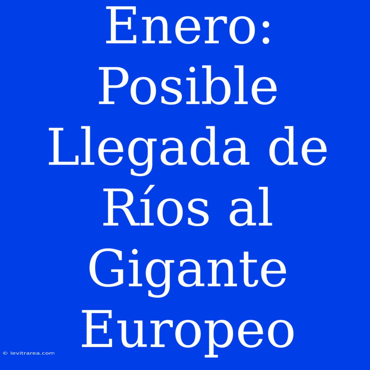 Enero: Posible Llegada De Ríos Al Gigante Europeo