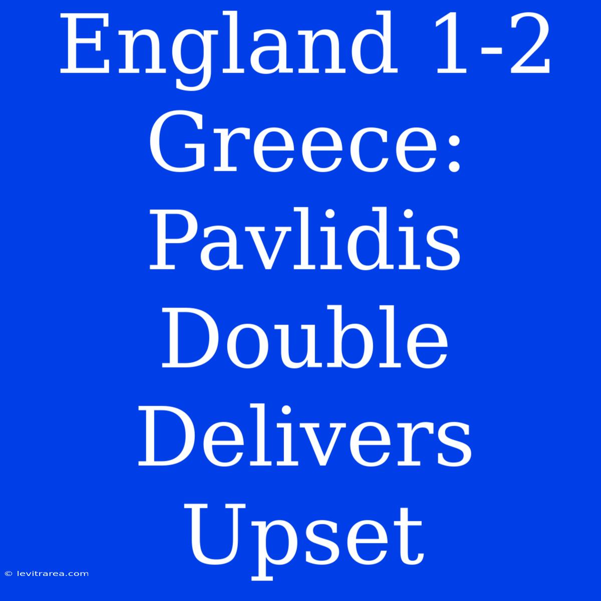 England 1-2 Greece: Pavlidis Double Delivers Upset 