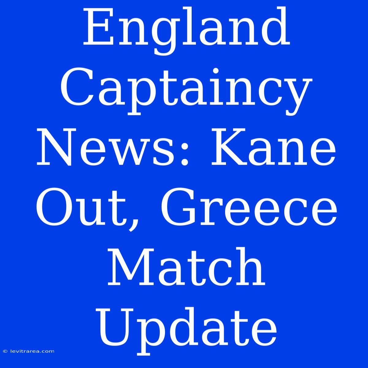 England Captaincy News: Kane Out, Greece Match Update 