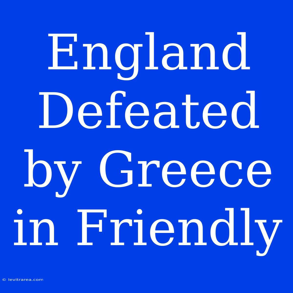 England Defeated By Greece In Friendly