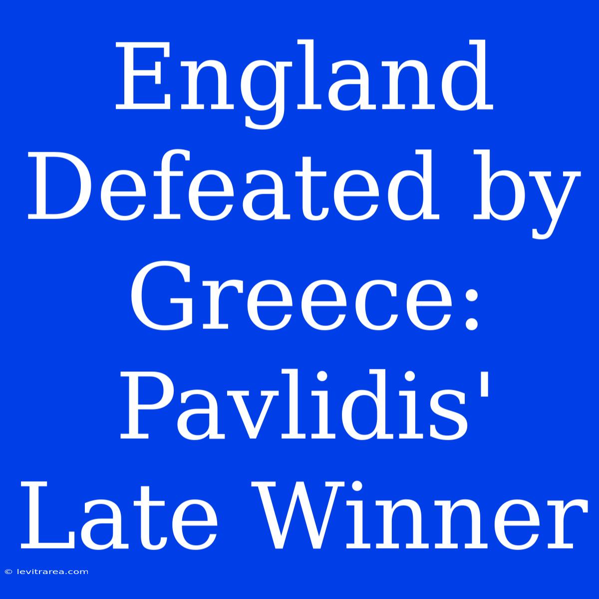 England Defeated By Greece: Pavlidis' Late Winner