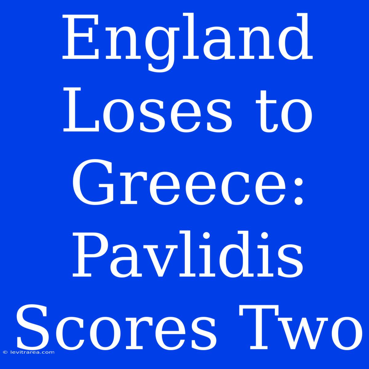 England Loses To Greece: Pavlidis Scores Two