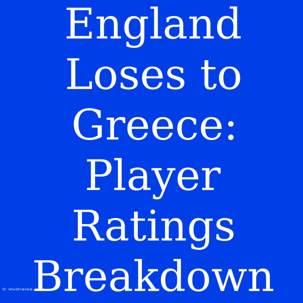 England Loses To Greece: Player Ratings Breakdown