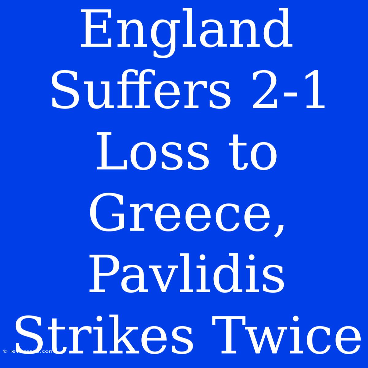 England Suffers 2-1 Loss To Greece, Pavlidis Strikes Twice