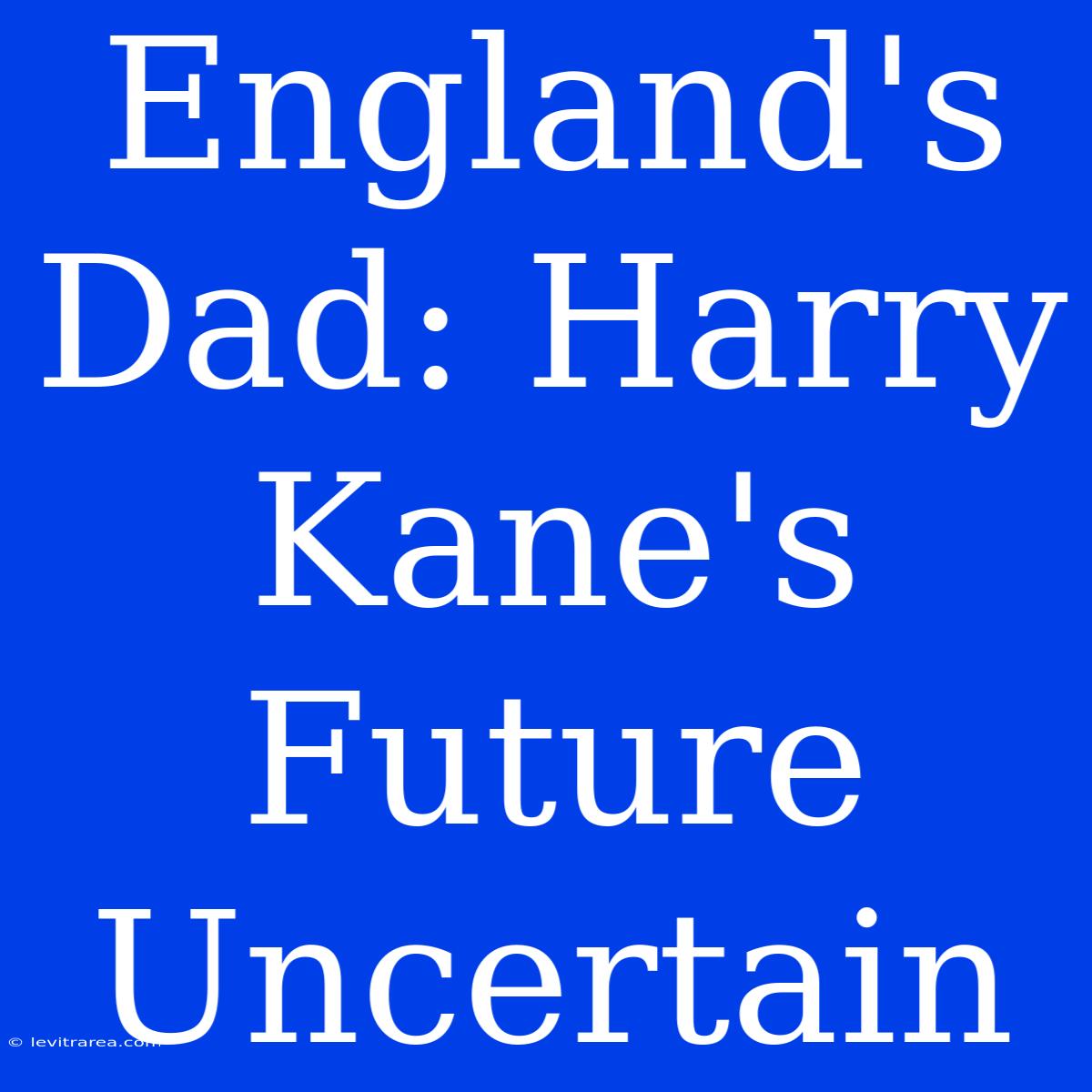 England's Dad: Harry Kane's Future Uncertain