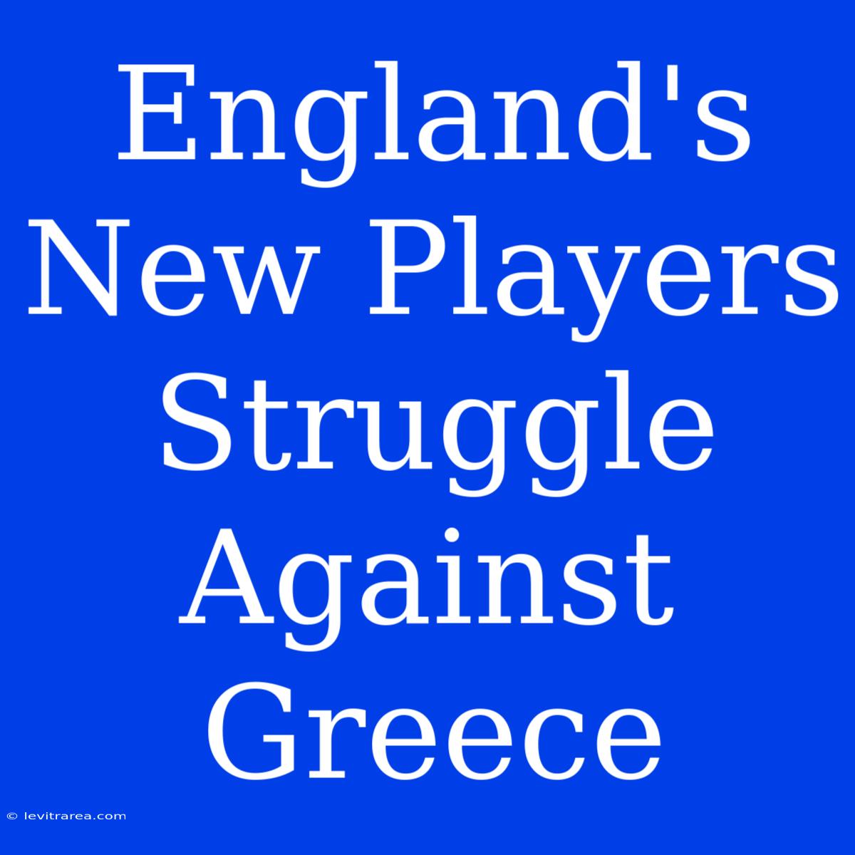 England's New Players Struggle Against Greece