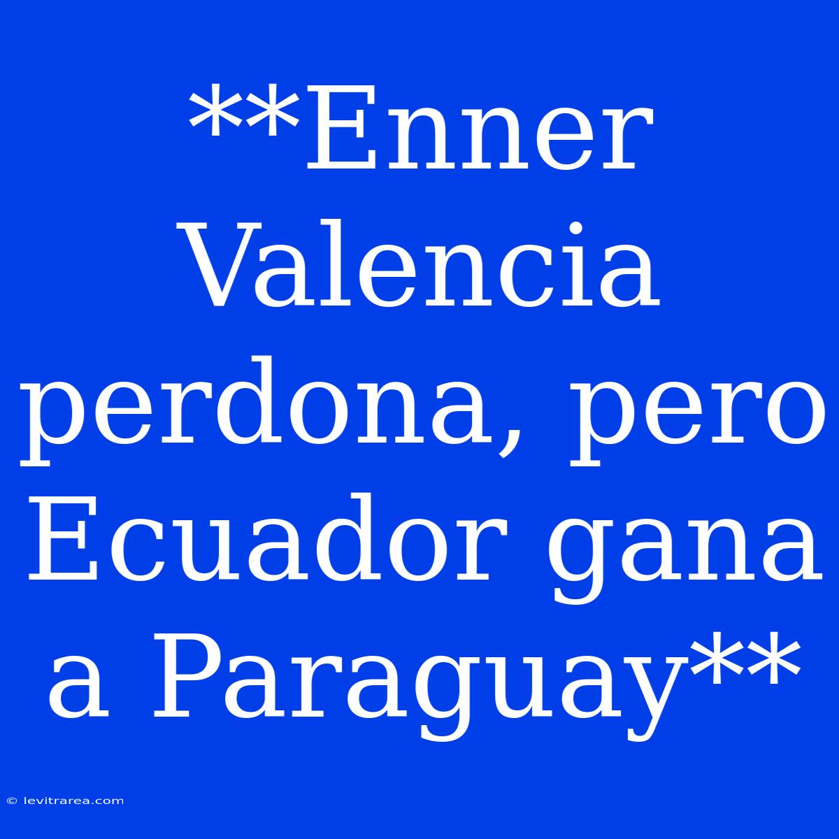 **Enner Valencia Perdona, Pero Ecuador Gana A Paraguay**